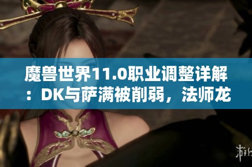 魔兽世界11.0职业调整详解：DK与萨满被削弱，法师龙技能重做解析