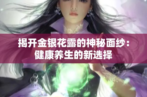 揭开金银花露的神秘面纱：健康养生的新选择