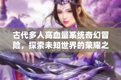 古代多人高血量系统奇幻冒险，探索未知世界的荣耀之路