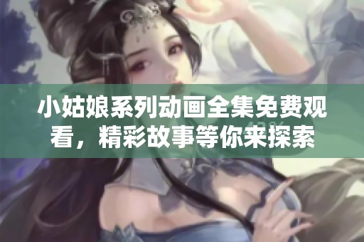 小姑娘系列动画全集免费观看，精彩故事等你来探索