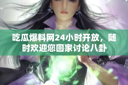 吃瓜爆料网24小时开放，随时欢迎您回家讨论八卦