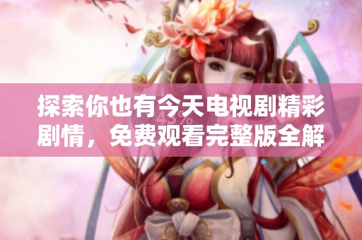 探索你也有今天电视剧精彩剧情，免费观看完整版全解析