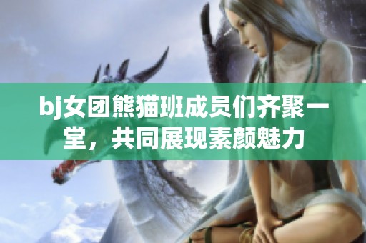 bj女团熊猫班成员们齐聚一堂，共同展现素颜魅力