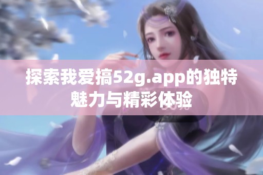 探索我爱搞52g.app的独特魅力与精彩体验