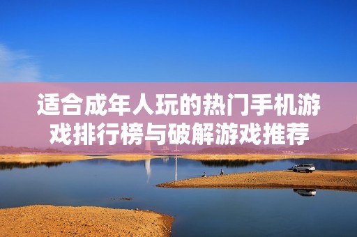 适合成年人玩的热门手机游戏排行榜与破解游戏推荐