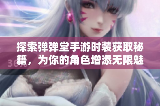 探索弹弹堂手游时装获取秘籍，为你的角色增添无限魅力
