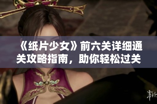 《纸片少女》前六关详细通关攻略指南，助你轻松过关
