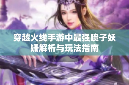 穿越火线手游中最强喷子妖姗解析与玩法指南