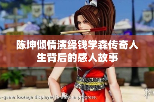 陈坤倾情演绎钱学森传奇人生背后的感人故事