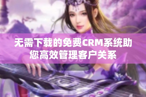 无需下载的免费CRM系统助您高效管理客户关系