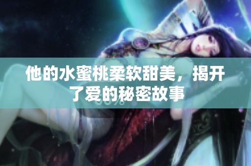 他的水蜜桃柔软甜美，揭开了爱的秘密故事