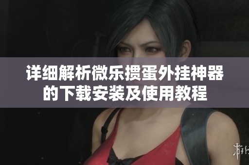 详细解析微乐掼蛋外挂神器的下载安装及使用教程