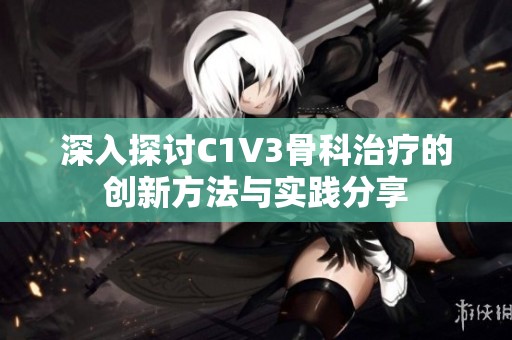 深入探讨C1V3骨科治疗的创新方法与实践分享