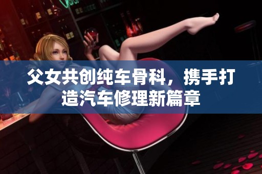 父女共创纯车骨科，携手打造汽车修理新篇章