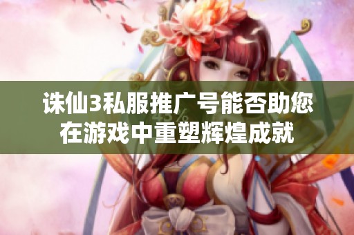 诛仙3私服推广号能否助您在游戏中重塑辉煌成就