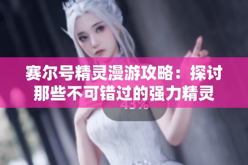 赛尔号精灵漫游攻略：探讨那些不可错过的强力精灵