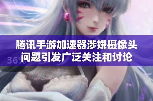 腾讯手游加速器涉嫌摄像头问题引发广泛关注和讨论