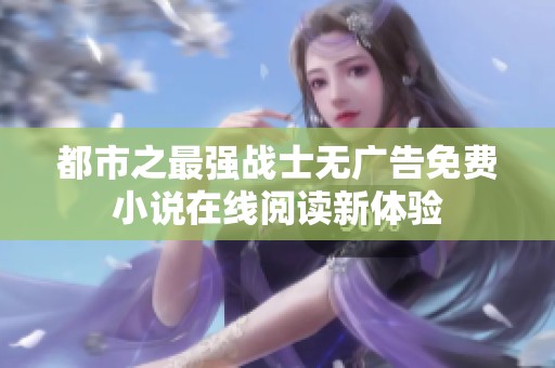 都市之最强战士无广告免费小说在线阅读新体验