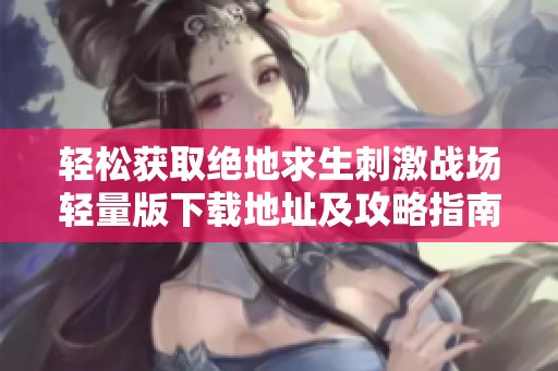 轻松获取绝地求生刺激战场轻量版下载地址及攻略指南