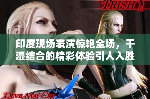 印度现场表演惊艳全场，干湿结合的精彩体验引人入胜