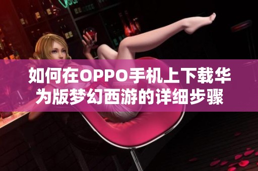 如何在OPPO手机上下载华为版梦幻西游的详细步骤