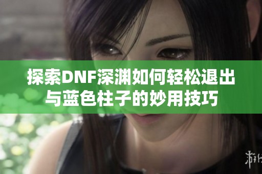 探索DNF深渊如何轻松退出与蓝色柱子的妙用技巧