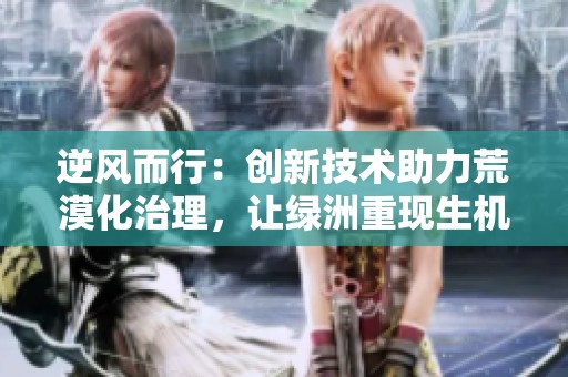 逆风而行：创新技术助力荒漠化治理，让绿洲重现生机