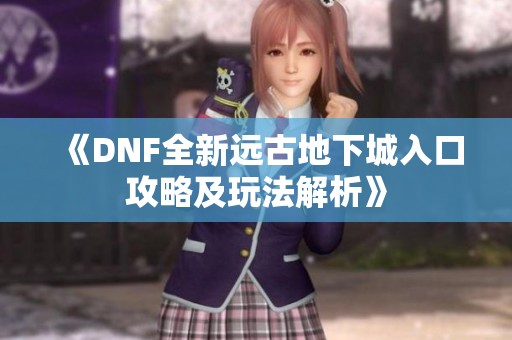 《DNF全新远古地下城入口攻略及玩法解析》