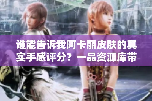 谁能告诉我阿卡丽皮肤的真实手感评分？一品资源库带你揭秘！