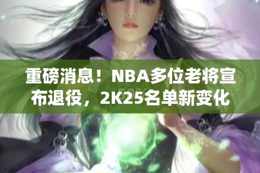 重磅消息！NBA多位老将宣布退役，2K25名单新变化