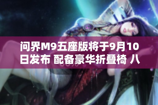 问界M9五座版将于9月10日发布 配备豪华折叠椅 八月销量突破一万辆