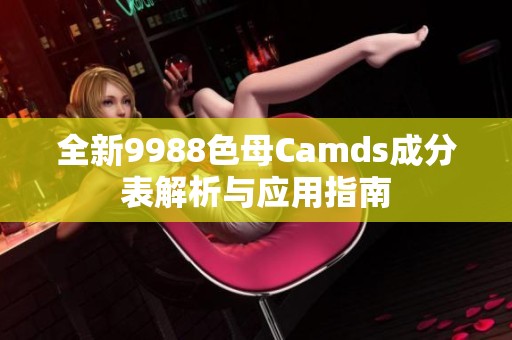 全新9988色母Camds成分表解析与应用指南