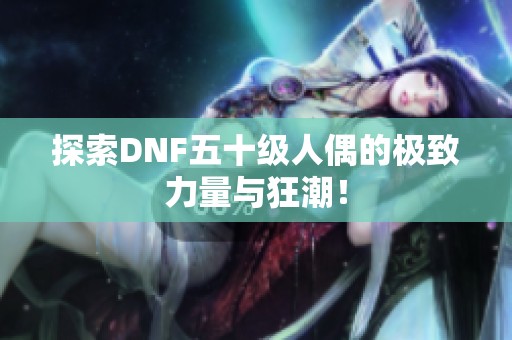 探索DNF五十级人偶的极致力量与狂潮！