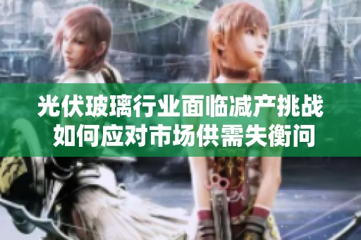 光伏玻璃行业面临减产挑战 如何应对市场供需失衡问题