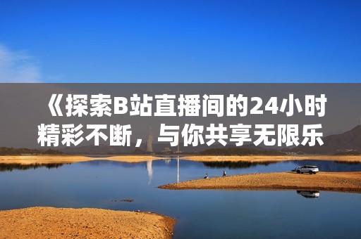 《探索B站直播间的24小时精彩不断，与你共享无限乐趣》