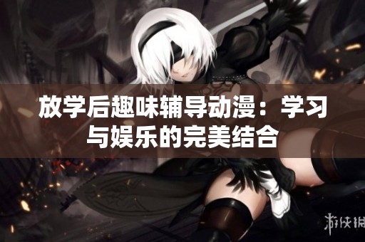 放学后趣味辅导动漫：学习与娱乐的完美结合