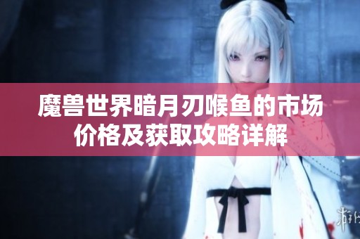 魔兽世界暗月刃喉鱼的市场价格及获取攻略详解