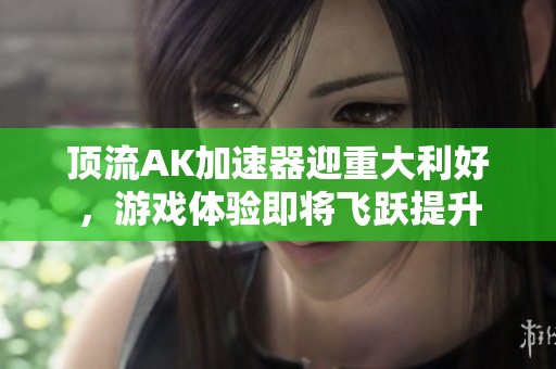 顶流AK加速器迎重大利好，游戏体验即将飞跃提升
