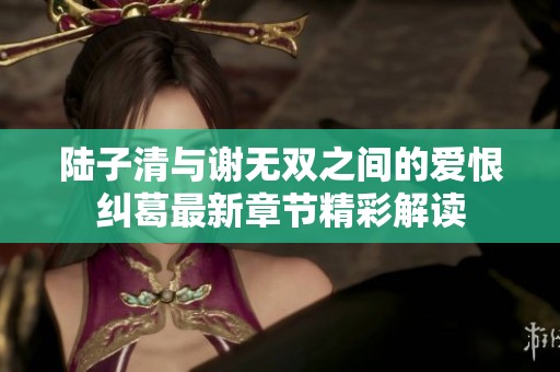 陆子清与谢无双之间的爱恨纠葛最新章节精彩解读