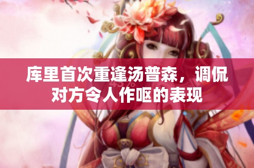 库里首次重逢汤普森，调侃对方令人作呕的表现