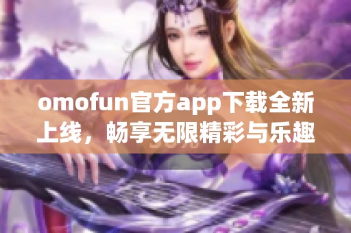 omofun官方app下载全新上线，畅享无限精彩与乐趣！