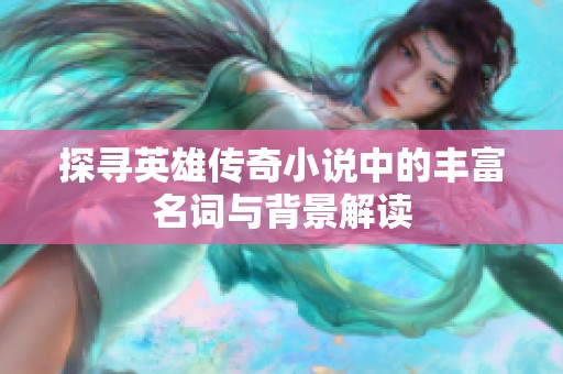 探寻英雄传奇小说中的丰富名词与背景解读