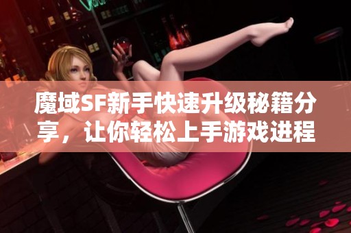 魔域SF新手快速升级秘籍分享，让你轻松上手游戏进程