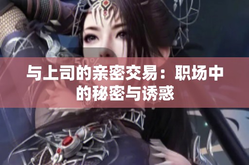 与上司的亲密交易：职场中的秘密与诱惑