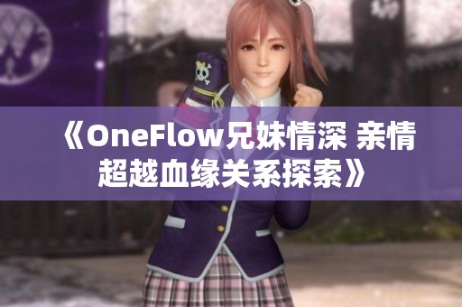 《OneFlow兄妹情深 亲情超越血缘关系探索》