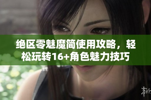 绝区零魅魔简使用攻略，轻松玩转16+角色魅力技巧