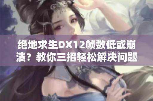 绝地求生DX12帧数低或崩溃？教你三招轻松解决问题