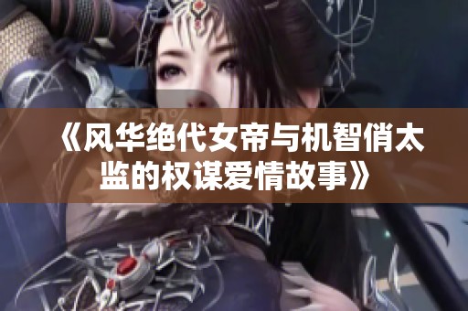 《风华绝代女帝与机智俏太监的权谋爱情故事》