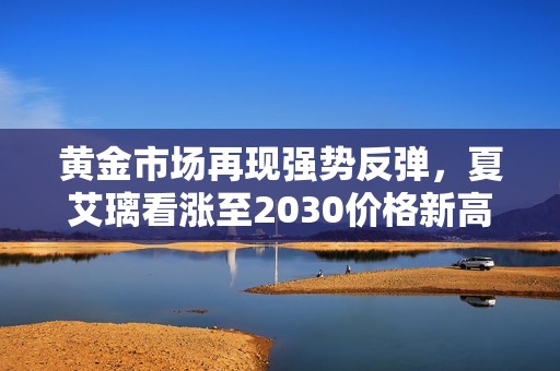 黄金市场再现强势反弹，夏艾璃看涨至2030价格新高