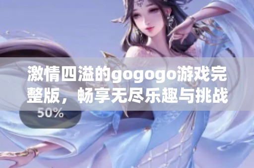 激情四溢的gogogo游戏完整版，畅享无尽乐趣与挑战！